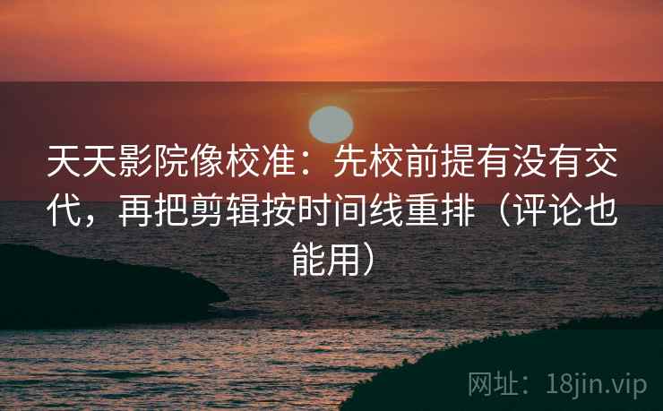 天天影院像校准：先校前提有没有交代，再把剪辑按时间线重排（评论也能用）