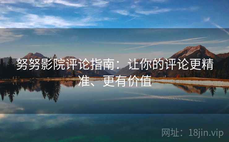努努影院评论指南:让你的评论更精准、更有价值 努努影院评论指南:让你的评论更精准、更有价值