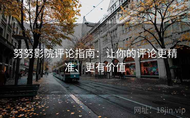 努努影院评论指南:让你的评论更精准、更有价值 努努影院评论指南:让你的评论更精准、更有价值
