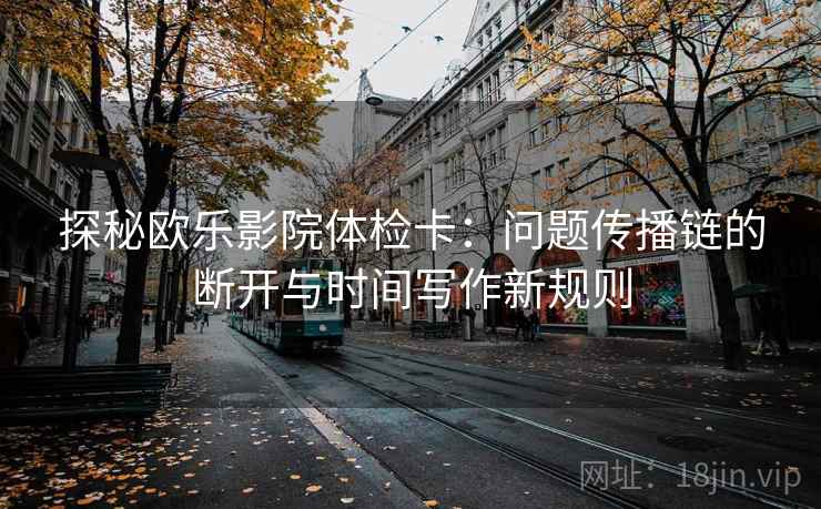 探秘欧乐影院体检卡:问题传播链的断开与时间写作新规则 探秘欧乐影院体检卡:问题传播链的断开与时间写作新规则