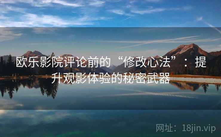 欧乐影院评论前的“修改心法”:提升观影体验的秘密武器 欧乐影院评论前的“修改心法”:提升观影体验的秘密武器