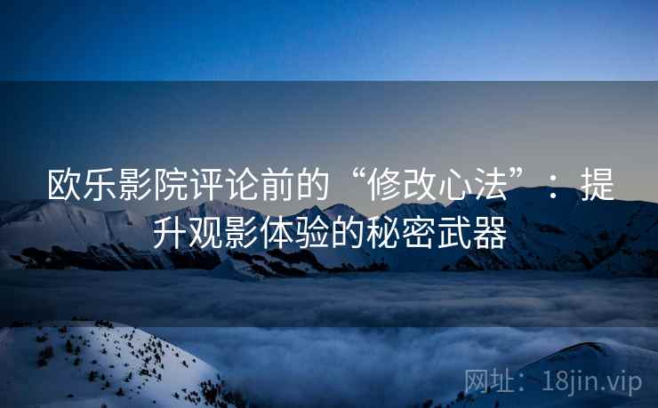 欧乐影院评论前的“修改心法”:提升观影体验的秘密武器 欧乐影院评论前的“修改心法”:提升观影体验的秘密武器
