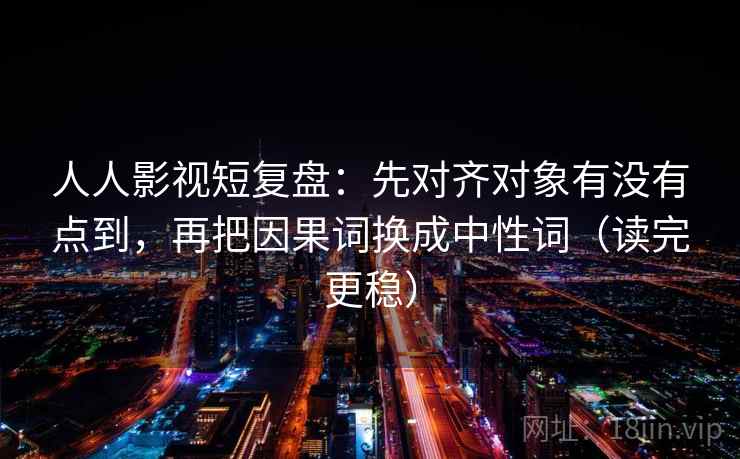 人人影视短复盘:先对齐对象有没有点到,再把因果词换成中性词(读完更稳) 人人影视短复盘:先对齐对象有没有点到,再把因果词换成中性词(读完更稳)