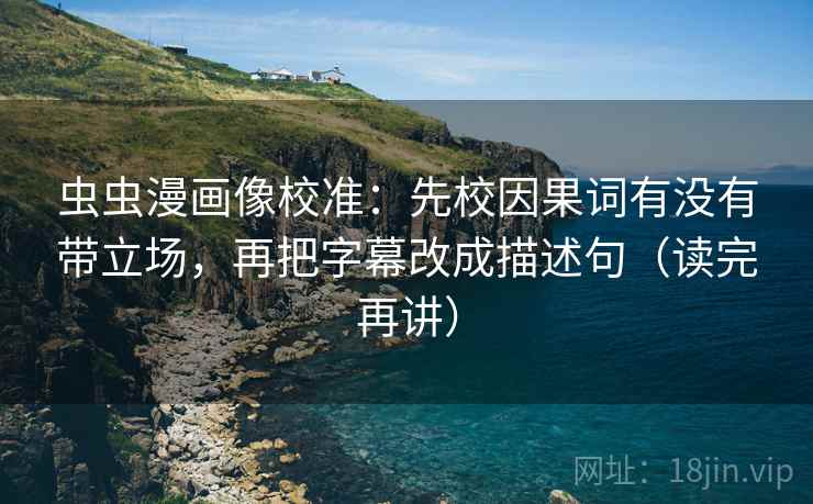 虫虫漫画像校准:先校因果词有没有带立场,再把字幕改成描述句(读完再讲) 虫虫漫画像校准:先校因果词有没有带立场,再把字幕改成描述句(读完再讲)