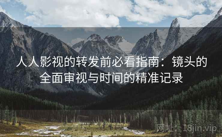 人人影视的转发前必看指南：镜头的全面审视与时间的精准记录