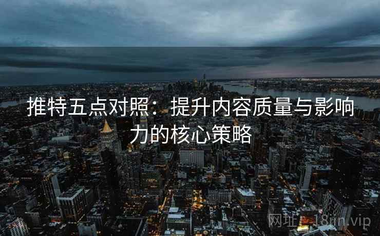 推特五点对照：提升内容质量与影响力的核心策略