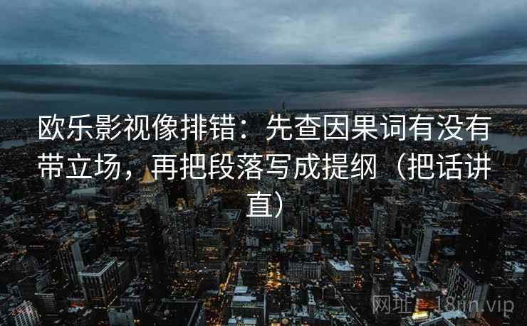 欧乐影视像排错：先查因果词有没有带立场，再把段落写成提纲（把话讲直）