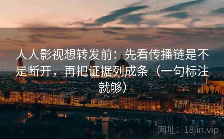 人人影视想转发前：先看传播链是不是断开，再把证据列成条（一句标注就够）