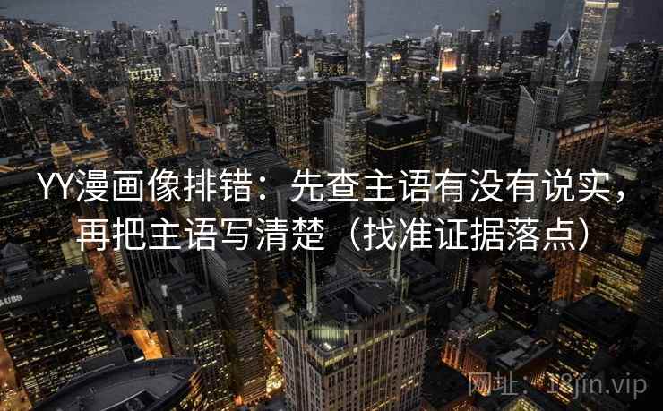 YY漫画像排错:先查主语有没有说实,再把主语写清楚(找准证据落点) YY漫画像排错:先查主语有没有说实,再把主语写清楚(找准证据落点)