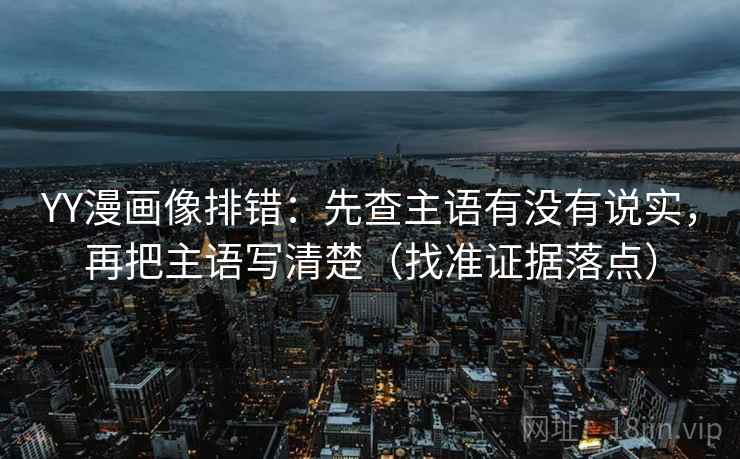 YY漫画像排错:先查主语有没有说实,再把主语写清楚(找准证据落点) YY漫画像排错:先查主语有没有说实,再把主语写清楚(找准证据落点)