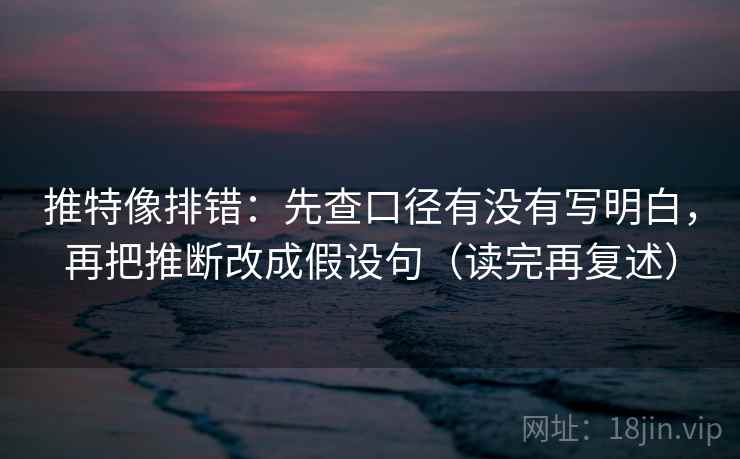 推特像排错:先查口径有没有写明白,再把推断改成假设句(读完再复述) 推特像排错:先查口径有没有写明白,再把推断改成假设句(读完再复述)