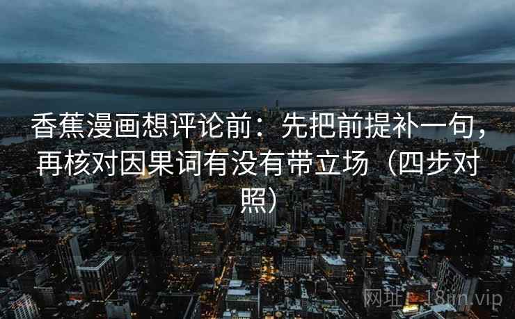 香蕉漫画想评论前：先把前提补一句，再核对因果词有没有带立场（四步对照）