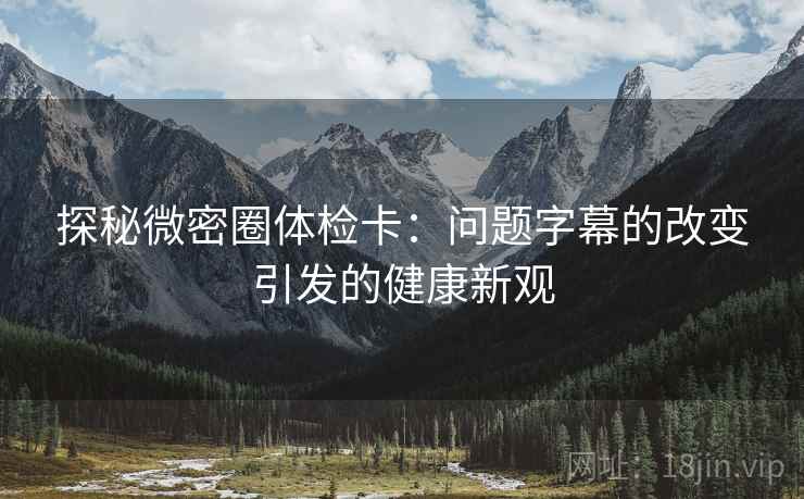 探秘微密圈体检卡:问题字幕的改变引发的健康新观 探秘微密圈体检卡:问题字幕的改变引发的健康新观