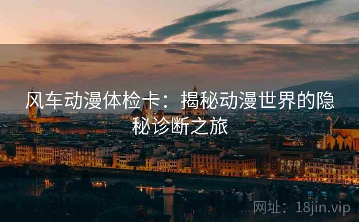 风车动漫体检卡:揭秘动漫世界的隐秘诊断之旅 风车动漫体检卡:揭秘动漫世界的隐秘诊断之旅