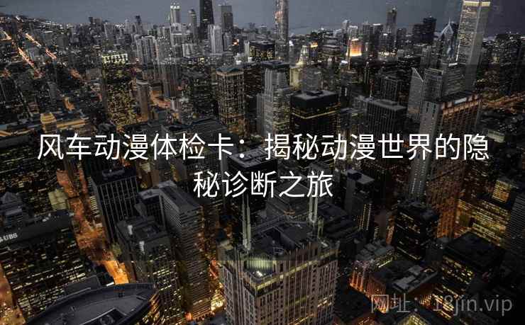 风车动漫体检卡:揭秘动漫世界的隐秘诊断之旅 风车动漫体检卡:揭秘动漫世界的隐秘诊断之旅