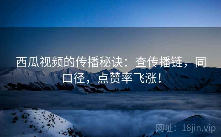西瓜视频的传播秘诀:查传播链,同口径,点赞率飞涨! 西瓜视频的传播秘诀:查传播链,同口径,点赞率飞涨!