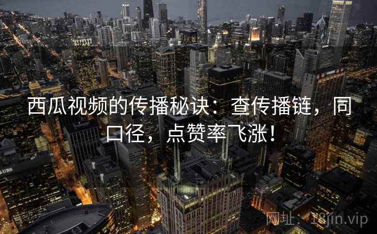 西瓜视频的传播秘诀:查传播链,同口径,点赞率飞涨! 西瓜视频的传播秘诀:查传播链,同口径,点赞率飞涨!