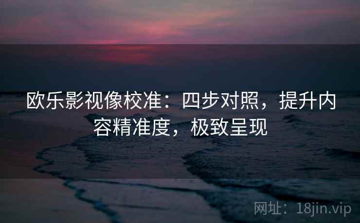 欧乐影视像校准:四步对照,提升内容精准度,极致呈现 欧乐影视像校准:四步对照,提升内容精准度,极致呈现
