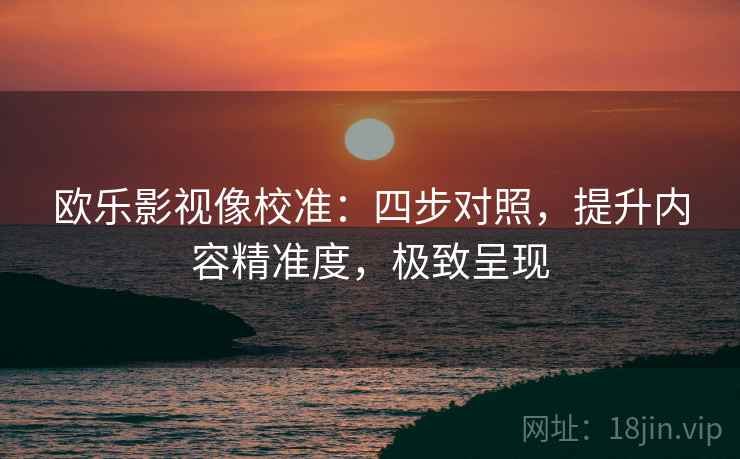 欧乐影视像校准:四步对照,提升内容精准度,极致呈现 欧乐影视像校准:四步对照,提升内容精准度,极致呈现