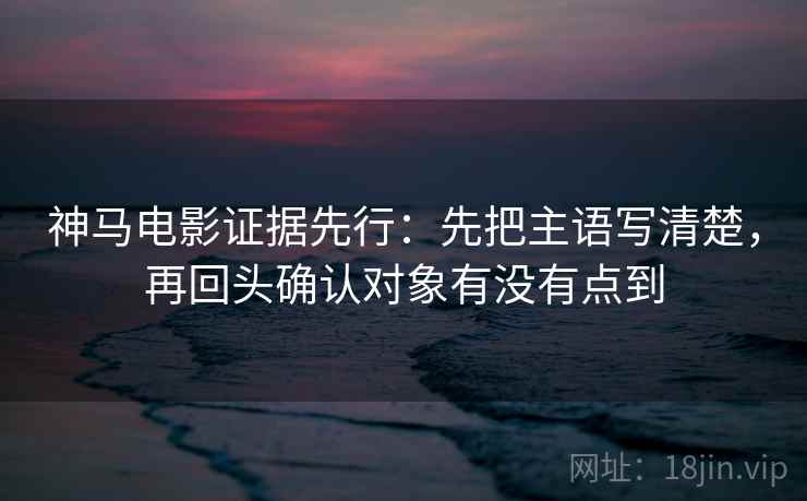 神马电影证据先行:先把主语写清楚,再回头确认对象有没有点到 神马电影证据先行:先把主语写清楚,再回头确认对象有没有点到