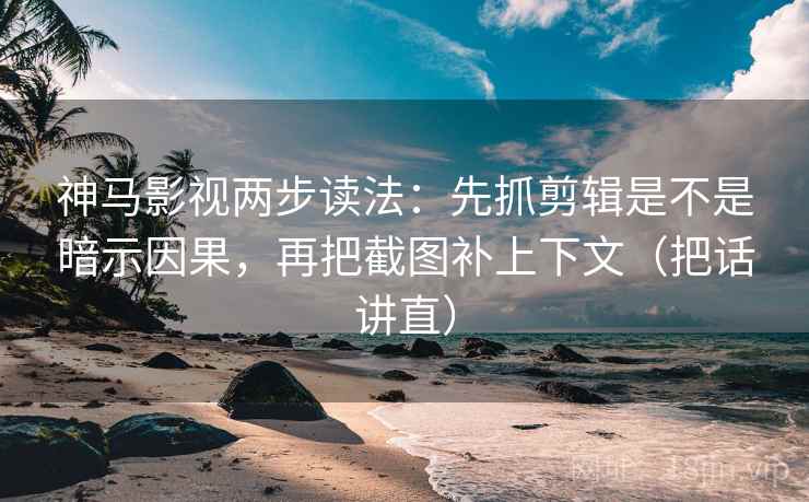 神马影视两步读法:先抓剪辑是不是暗示因果,再把截图补上下文(把话讲直) 神马影视两步读法:先抓剪辑是不是暗示因果,再把截图补上下文(把话讲直)