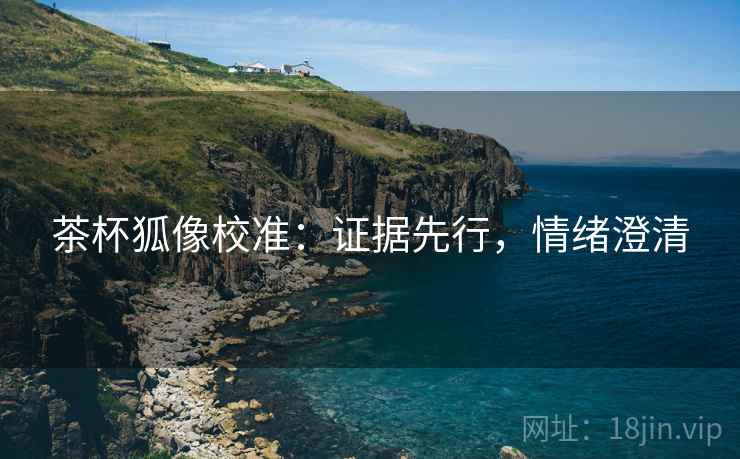 茶杯狐像校准:证据先行,情绪澄清 茶杯狐像校准:证据先行,情绪澄清