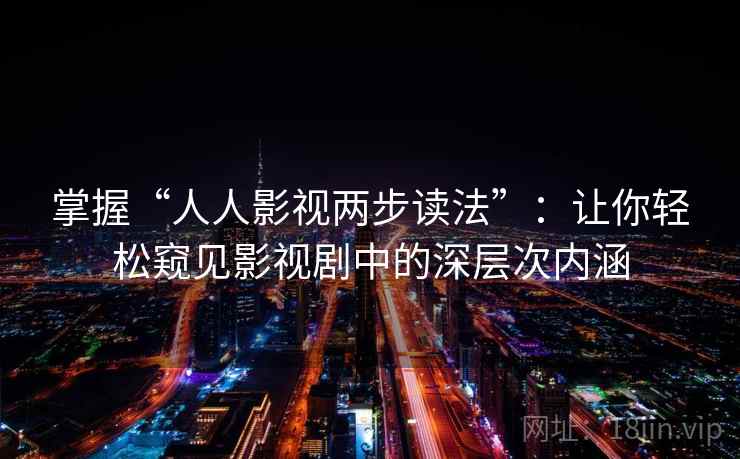 掌握“人人影视两步读法”：让你轻松窥见影视剧中的深层次内涵