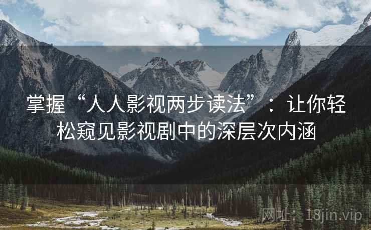 掌握“人人影视两步读法”：让你轻松窥见影视剧中的深层次内涵