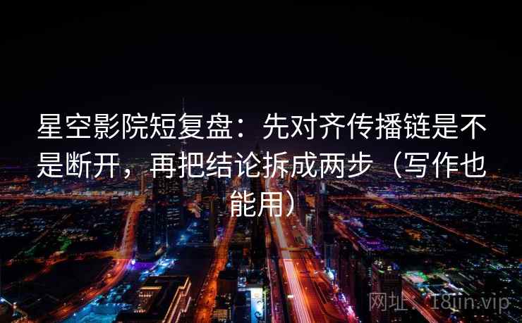 星空影院短复盘:先对齐传播链是不是断开,再把结论拆成两步(写作也能用) 星空影院短复盘:先对齐传播链是不是断开,再把结论拆成两步(写作也能用)