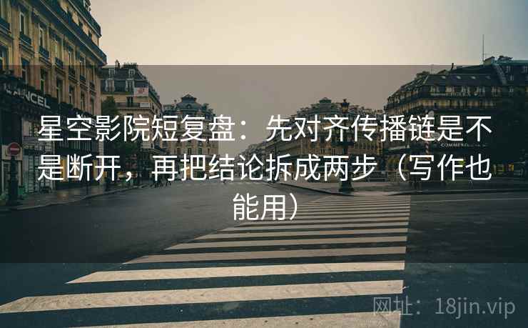 星空影院短复盘:先对齐传播链是不是断开,再把结论拆成两步(写作也能用) 星空影院短复盘:先对齐传播链是不是断开,再把结论拆成两步(写作也能用)