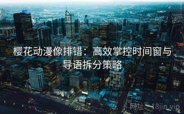 樱花动漫像排错:高效掌控时间窗与导语拆分策略 樱花动漫像排错:高效掌控时间窗与导语拆分策略