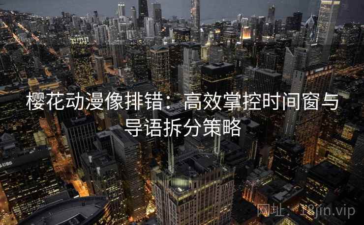 樱花动漫像排错:高效掌控时间窗与导语拆分策略 樱花动漫像排错:高效掌控时间窗与导语拆分策略