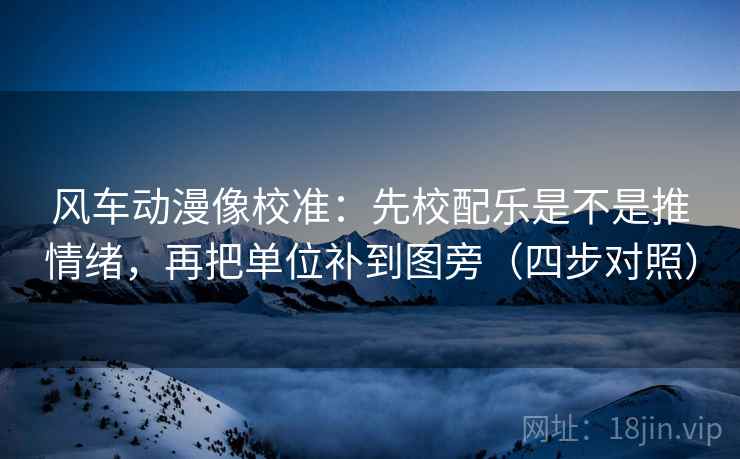 风车动漫像校准:先校配乐是不是推情绪,再把单位补到图旁(四步对照) 风车动漫像校准:先校配乐是不是推情绪,再把单位补到图旁(四步对照)