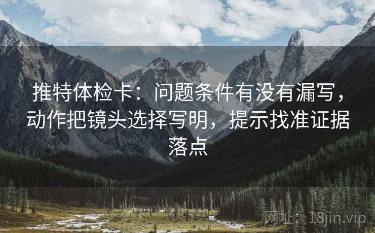 推特体检卡：问题条件有没有漏写，动作把镜头选择写明，提示找准证据落点