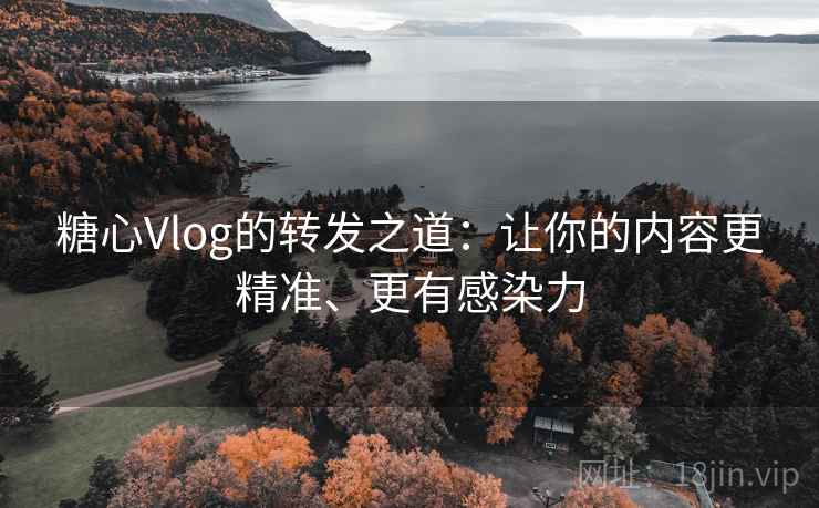 糖心Vlog的转发之道:让你的内容更精准、更有感染力 糖心Vlog的转发之道:让你的内容更精准、更有感染力