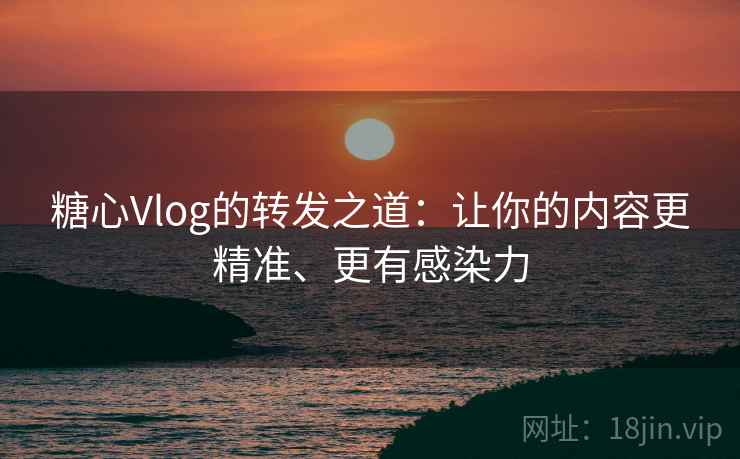 糖心Vlog的转发之道:让你的内容更精准、更有感染力 糖心Vlog的转发之道:让你的内容更精准、更有感染力