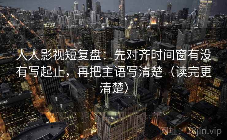 人人影视短复盘:先对齐时间窗有没有写起止,再把主语写清楚(读完更清楚) 人人影视短复盘:先对齐时间窗有没有写起止,再把主语写清楚(读完更清楚)