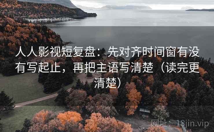 人人影视短复盘:先对齐时间窗有没有写起止,再把主语写清楚(读完更清楚) 人人影视短复盘:先对齐时间窗有没有写起止,再把主语写清楚(读完更清楚)