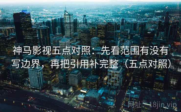 神马影视五点对照:先看范围有没有写边界,再把引用补完整(五点对照) 神马影视五点对照:先看范围有没有写边界,再把引用补完整(五点对照)