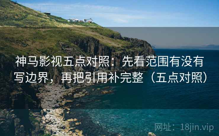 神马影视五点对照:先看范围有没有写边界,再把引用补完整(五点对照) 神马影视五点对照:先看范围有没有写边界,再把引用补完整(五点对照)