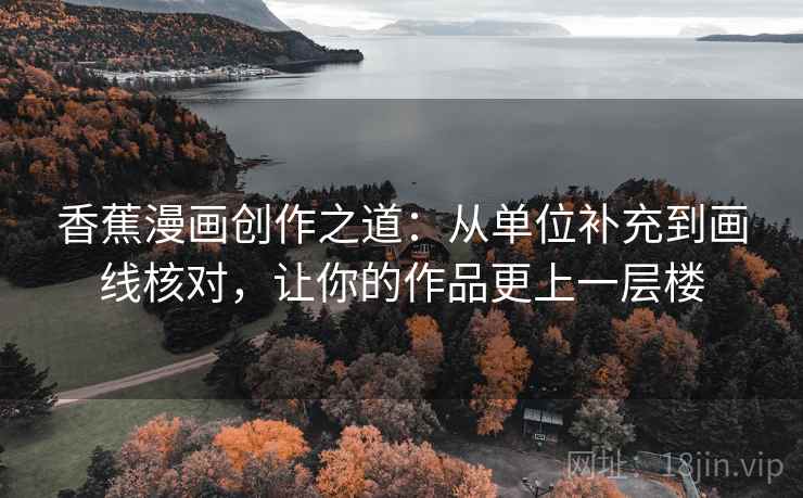 香蕉漫画创作之道:从单位补充到画线核对,让你的作品更上一层楼 香蕉漫画创作之道:从单位补充到画线核对,让你的作品更上一层楼