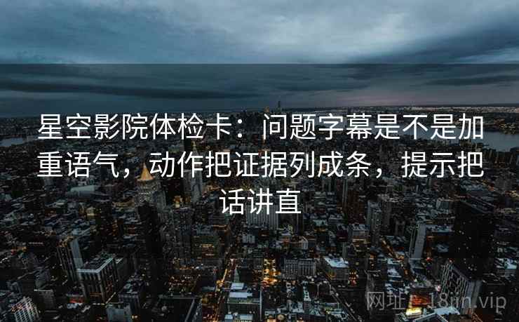 星空影院体检卡:问题字幕是不是加重语气,动作把证据列成条,提示把话讲直 星空影院体检卡:问题字幕是不是加重语气,动作把证据列成条,提示把话讲直