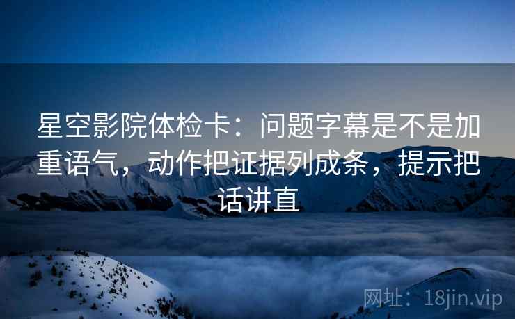 星空影院体检卡:问题字幕是不是加重语气,动作把证据列成条,提示把话讲直 星空影院体检卡:问题字幕是不是加重语气,动作把证据列成条,提示把话讲直