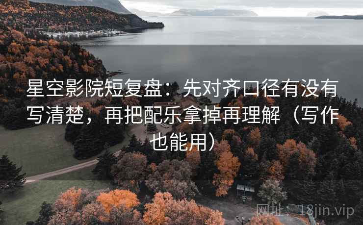 星空影院短复盘:先对齐口径有没有写清楚,再把配乐拿掉再理解(写作也能用) 星空影院短复盘:先对齐口径有没有写清楚,再把配乐拿掉再理解(写作也能用)