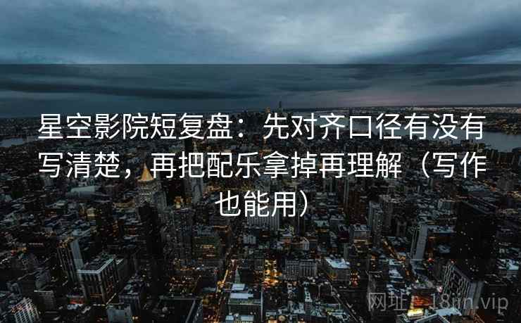 星空影院短复盘:先对齐口径有没有写清楚,再把配乐拿掉再理解(写作也能用) 星空影院短复盘:先对齐口径有没有写清楚,再把配乐拿掉再理解(写作也能用)