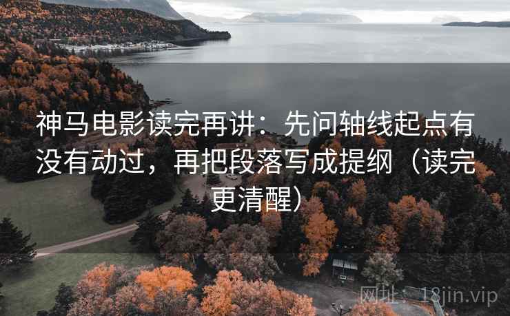 神马电影读完再讲：先问轴线起点有没有动过，再把段落写成提纲（读完更清醒）