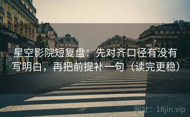 星空影院短复盘:先对齐口径有没有写明白,再把前提补一句(读完更稳) 星空影院短复盘:先对齐口径有没有写明白,再把前提补一句(读完更稳)