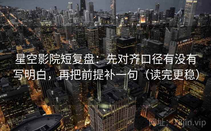 星空影院短复盘:先对齐口径有没有写明白,再把前提补一句(读完更稳) 星空影院短复盘:先对齐口径有没有写明白,再把前提补一句(读完更稳)