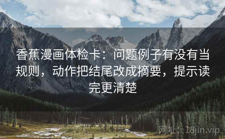 香蕉漫画体检卡:问题例子有没有当规则,动作把结尾改成摘要,提示读完更清楚 香蕉漫画体检卡:问题例子有没有当规则,动作把结尾改成摘要,提示读完更清楚
