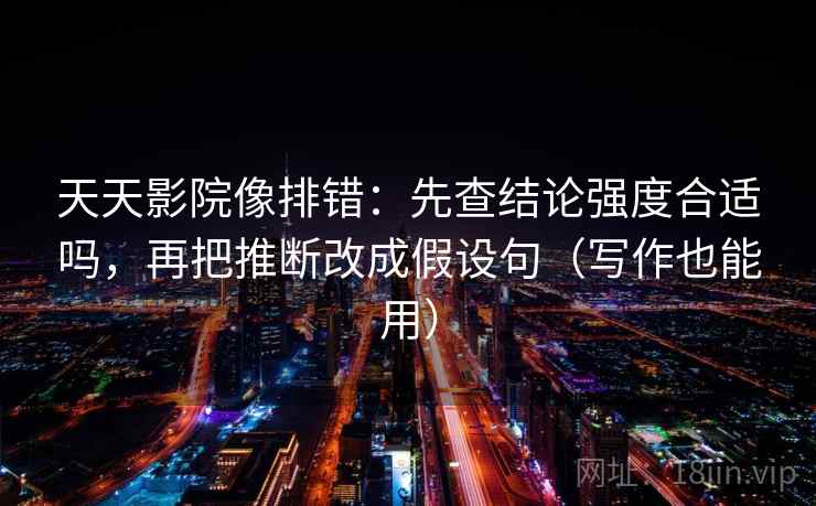 天天影院像排错:先查结论强度合适吗,再把推断改成假设句(写作也能用) 天天影院像排错:先查结论强度合适吗,再把推断改成假设句(写作也能用)
